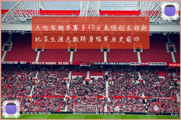 杰伦布朗单赛季40分表现创东部新纪录生涯总数跻身绿军历史前四