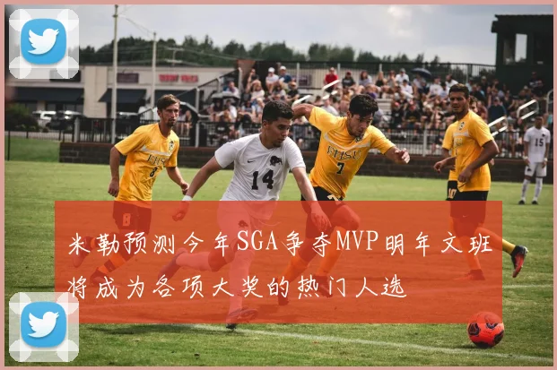 米勒预测今年SGA争夺MVP明年文班将成为各项大奖的热门人选