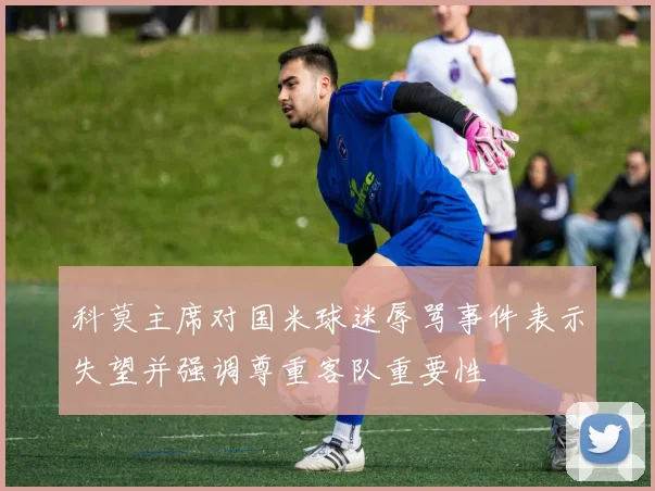 科莫主席对国米球迷辱骂事件表示失望并强调尊重客队重要性