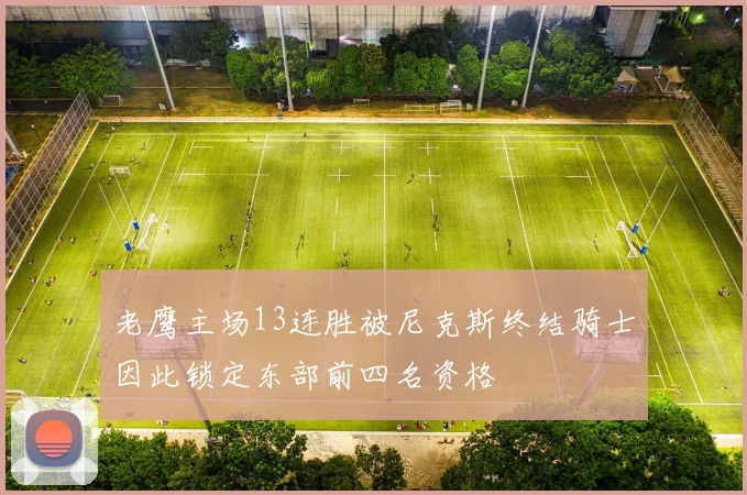 老鹰主场13连胜被尼克斯终结骑士因此锁定东部前四名资格