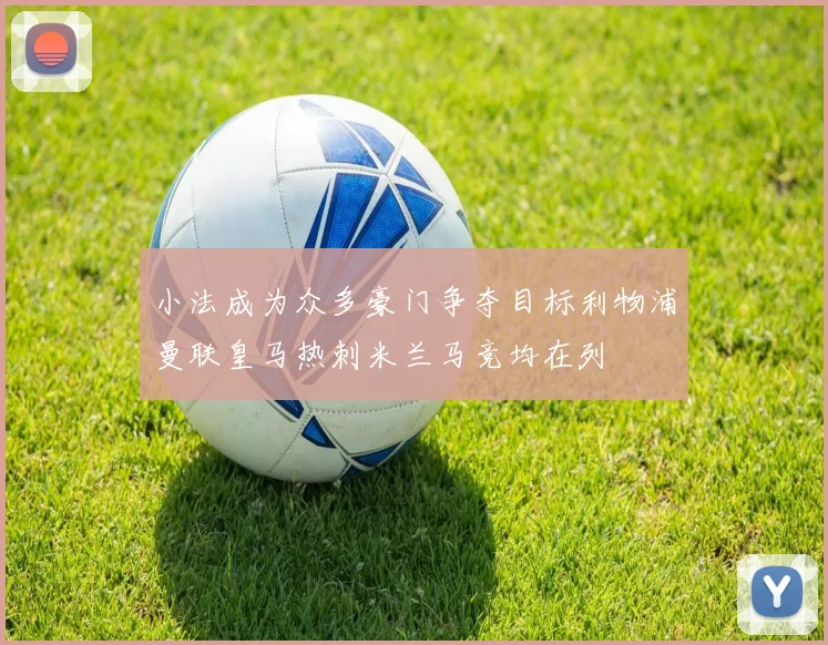小法成为众多豪门争夺目标利物浦曼联皇马热刺米兰马竞均在列