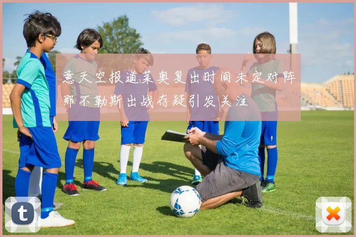 意天空报道莱奥复出时间未定对阵那不勒斯出战存疑引发关注