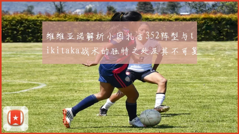 维维亚诺解析小因扎吉352阵型与tikitaka战术的独特之处及其不可复制性
