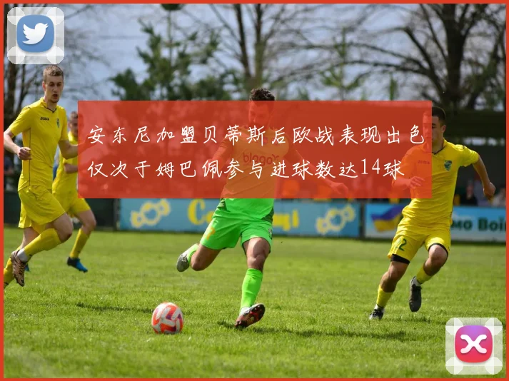 安东尼加盟贝蒂斯后欧战表现出色仅次于姆巴佩参与进球数达14球