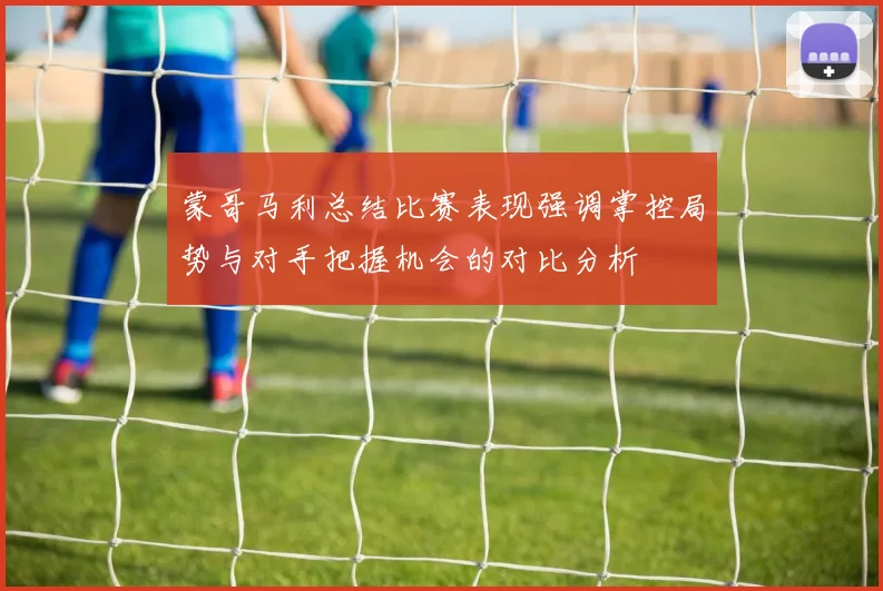 蒙哥马利总结比赛表现强调掌控局势与对手把握机会的对比分析
