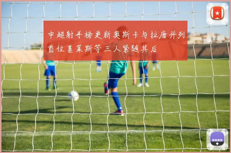 中超射手榜更新奥斯卡与拉唐并列首位基莱斯等三人紧随其后