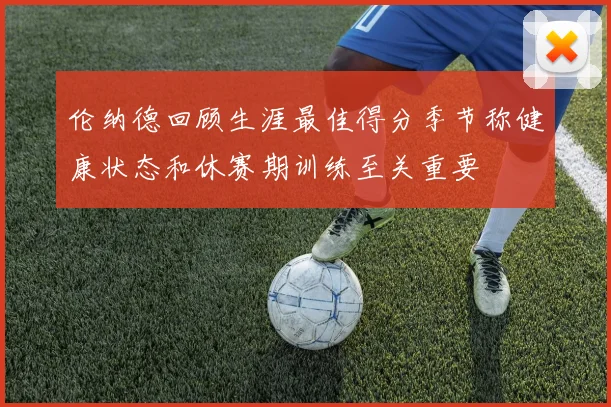 伦纳德回顾生涯最佳得分季节称健康状态和休赛期训练至关重要