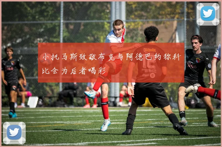 小托马斯致敬布克与阿德巴约称科比会为后者喝彩