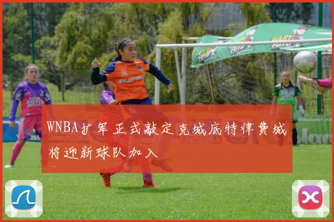 WNBA扩军正式敲定克城底特律费城将迎新球队加入