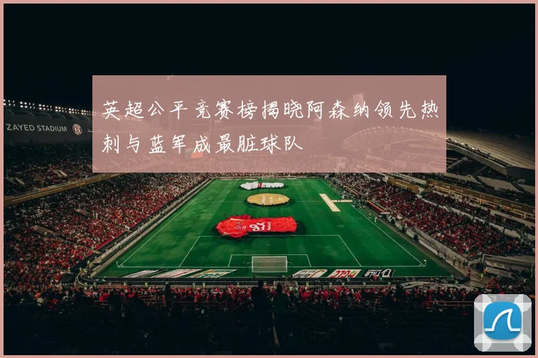 英超公平竞赛榜揭晓阿森纳领先热刺与蓝军成最脏球队