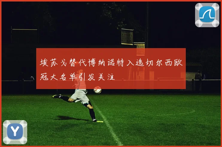埃苏戈替代博纳诺特入选切尔西欧冠大名单引发关注