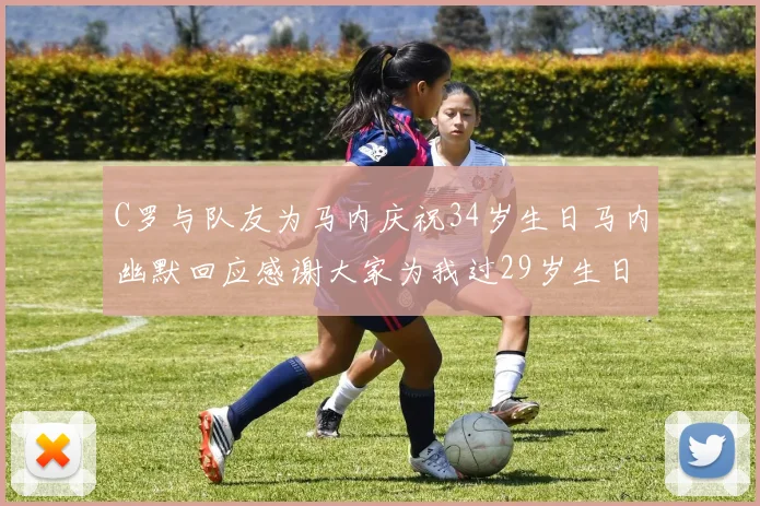 C罗与队友为马内庆祝34岁生日马内幽默回应感谢大家为我过29岁生日