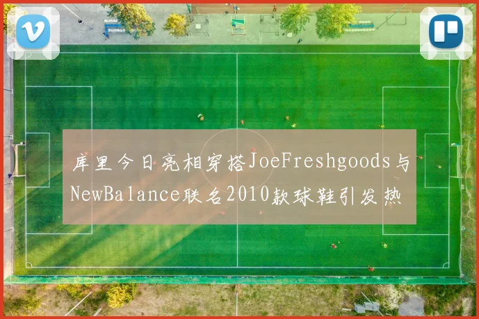库里今日亮相穿搭JoeFreshgoods与NewBalance联名2010款球鞋引发热议