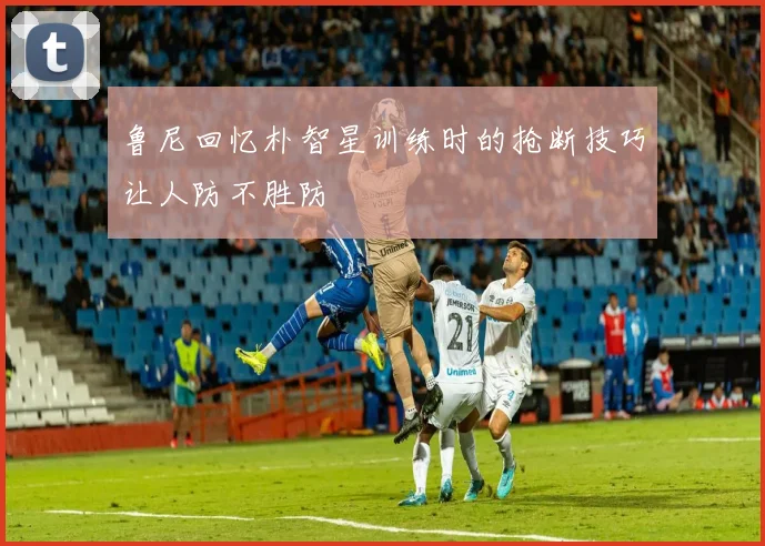 鲁尼回忆朴智星训练时的抢断技巧让人防不胜防