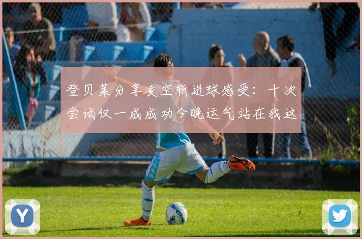 登贝莱分享凌空斩进球感受：十次尝试仅一成成功今晚运气站在我这边