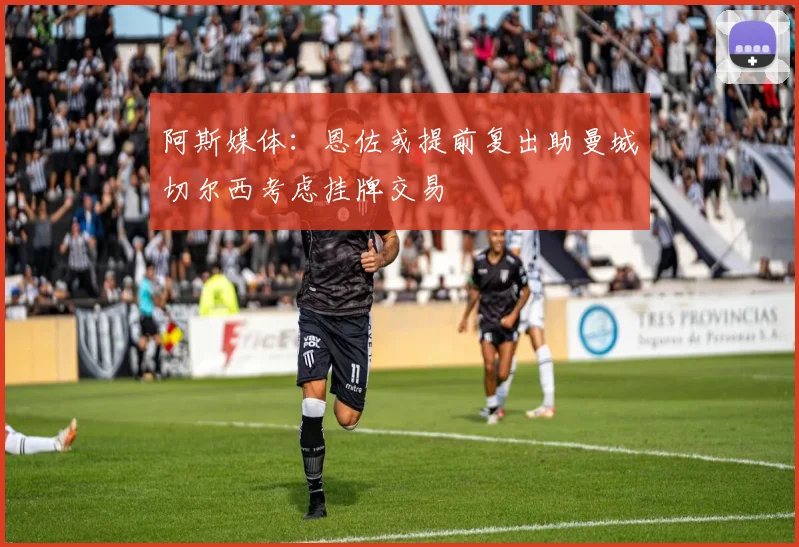 阿斯媒体：恩佐或提前复出助曼城切尔西考虑挂牌交易