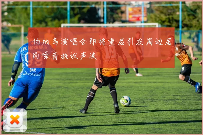 伯纳乌演唱会即将重启引发周边居民噪音抗议声浪