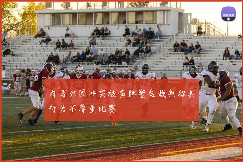 内马尔因冲突被黄牌警告裁判称其行为不尊重比赛