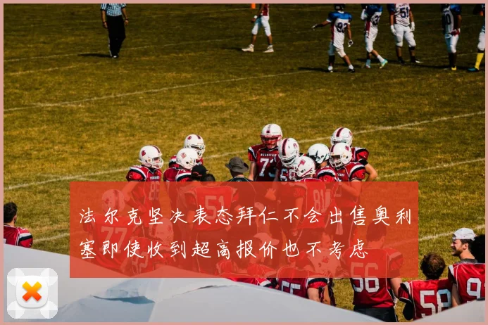 法尔克坚决表态拜仁不会出售奥利塞即使收到超高报价也不考虑