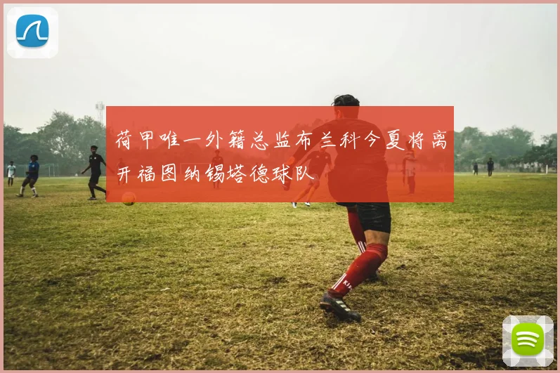 荷甲唯一外籍总监布兰科今夏将离开福图纳锡塔德球队