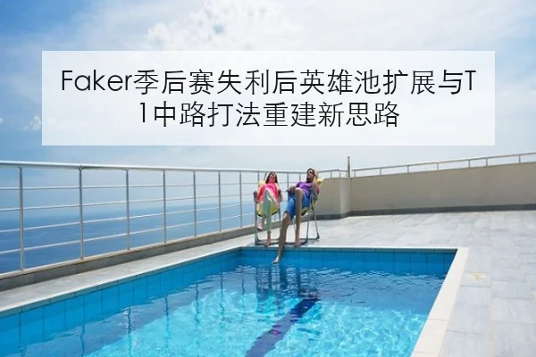 Faker季后赛失利后英雄池扩展与T1中路打法重建新思路